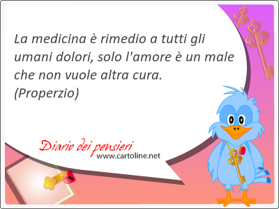 La medicina  rimedio a tutti gli umani <strong>dolori</strong>, solo l'amore  un male che non vuole altra cura.