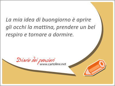 La mia idea di <strong>buongiorno</strong> è aprire gli occhi la mattina, prendere un bel respiro e tornare a dormire.