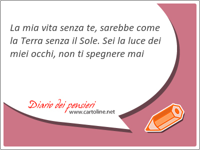 La mia vita senza te, sarebbe come la Terra senza il Sole. Sei la luce dei miei occhi, non ti spegnere mai