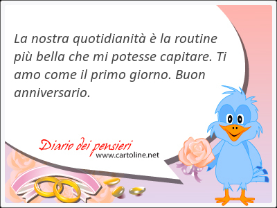 La nostra quotidianit  la routine pi bella che mi potesse capitare. Ti amo come il <strong>primo</strong> giorno. Buon anniversario.