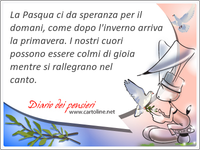 La Pasqua ci da <strong>speranza</strong> per il domani, come dopo l'inverno arriva la primavera. I nostri cuori possono essere colmi di gioia mentre si rallegrano nel canto. 