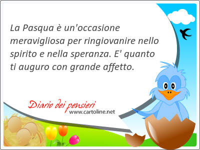 La Pasqua  un'occasione meravigliosa per ringiovanire nello spirito e nella speranza. E' quanto ti <strong>auguro</strong> con grande affetto.