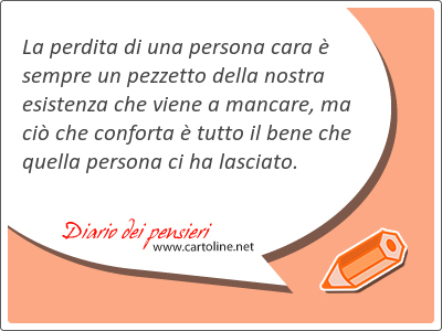 La perdita di una persona cara  sempre un pezzetto della nostra esistenza che viene a mancare, ma ci che conforta  tutto il bene che quella persona ci ha lasciato.