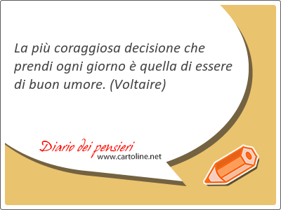 La pi coraggiosa decisione che prendi ogni giorno  quella di essere di buon umore.