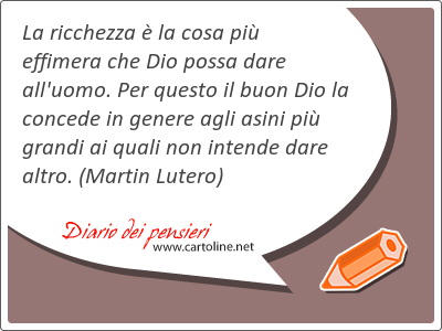 La ricchezza  la cosa pi effimera che Dio possa dare all'uomo. Per questo il buon Dio la concede in genere agli asini pi grandi ai quali non intende dare altro.