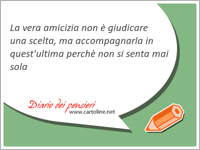 La vera amicizia non  giudicare una scelta, ma accompagnarla in quest'ultima perch non si <strong>senta</strong> mai sola