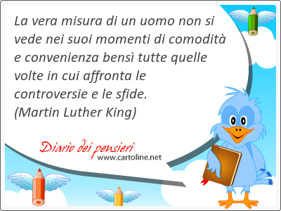 La vera misura di un <strong>uomo</strong> non si vede nei suoi momenti di comodit e convenienza bens tutte quelle volte in cui affronta le controversie e le sfide.