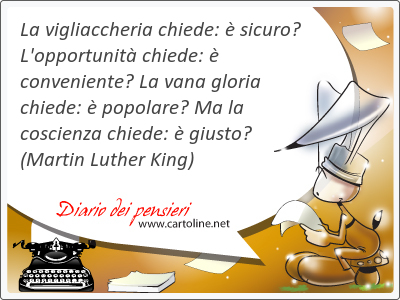 La vigliaccheria chiede:  sicuro? L'opportunit chiede:  conveniente? La vana gloria chiede:  popolare? Ma la coscienza chiede:  <strong>giusto</strong>?