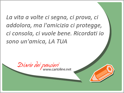 La vita a volte ci segna, ci prova, ci addol<strong>ora</strong>, ma l'amicizia ci protegge, ci consola, ci vuole bene. Ricordati io sono un'amica, LA TUA