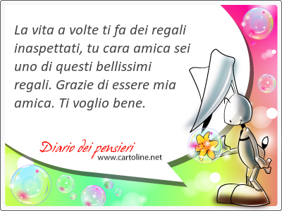 La vita a volte ti fa dei regali inaspettati, tu cara amica sei uno di questi bellissimi regali. Grazie di essere mia amica. Ti voglio <strong>bene</strong>.