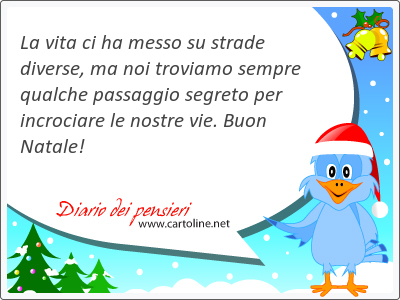 La vita ci ha messo su strade diverse, ma noi troviamo sempre qualche passaggio segreto per incrociare le nostre vie. Buon Na<strong>tale</strong>!