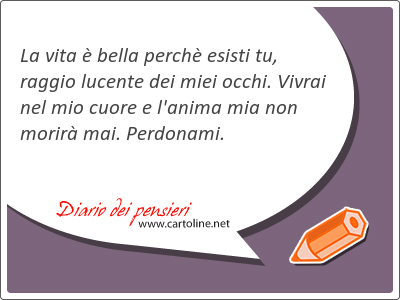 La vita  bella perch esisti tu, raggio lucente dei miei occhi. Vivrai nel mio cuore e l'anima mia non morir mai. Perdonami.