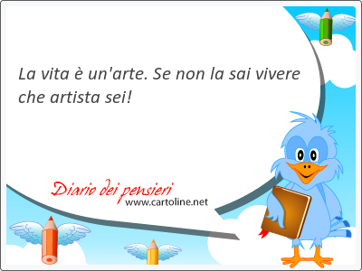 La vita  un'arte. Se non la sai vivere che artista sei!