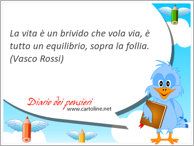 La vita  un brivido che vola via,  tutto un equilibrio, sopra la follia.