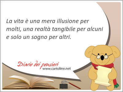 La vita  una mera illusione per molti, una realt tangibile per alcuni e solo un sogno per altri.