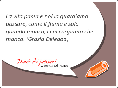 La vita passa e noi la guardiamo passare, come il fiume e solo quando manca, ci accorgiamo che manca.