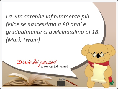 La vita sarebbe infinitamente pi felice se nascessimo a 80 anni e gradualmente ci avvicinassimo ai 18.