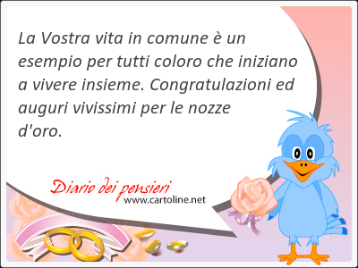 La Vostra vita in comune  un esempio per tutti coloro che iniziano a vivere insieme. Congratulazioni ed auguri vivissimi per le nozze d'oro.