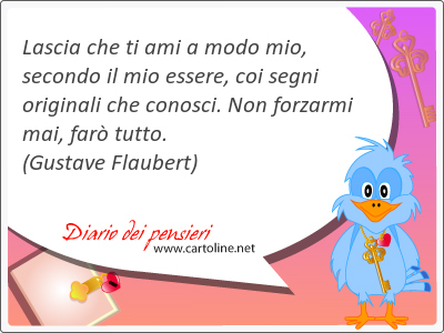 Lascia che ti ami a modo mio, secondo il mio essere, coi segni originali che conosci. Non forzarmi <strong>mai</strong>, far tutto.