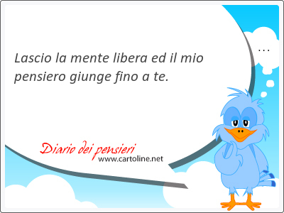 Lascio la mente libera ed il mio <strong>pensiero</strong> giunge fino a te.