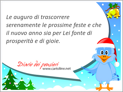 Le auguro di trascorrere serenamente le prossime feste e che il nuovo anno sia per Lei fonte di prosperit e di gioie.