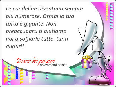 Le candeline diventano sempre pi nume<strong>rose</strong>. Ormai la tua torta  gigante. Non preoccuparti ti aiutiamo noi a soffiarle tutte, tanti auguri!