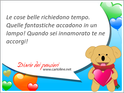 Le cose <strong>belle</strong> richiedono tempo. Quelle fantastiche accadono in un lampo! Quando sei innamorato te ne accorgi!