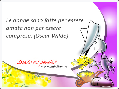 Le donne sono fatte per essere amate non per essere comprese.