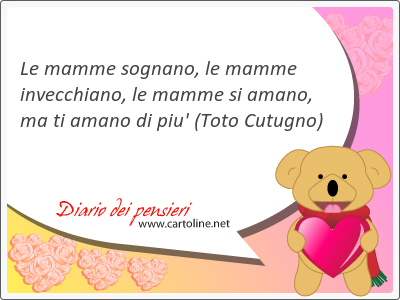 Le mamme sognano, le mamme invecchiano, le mamme si amano, ma ti amano di piu'