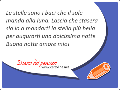 Le stelle sono i baci che il sole manda alla luna. Lascia che stasera sia io a mandarti la stella pi bella per augurarti una dolcissima notte. Buona notte amore mio! 