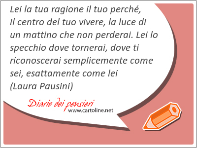 Lei la tua ragione il tuo perch, il centro del tuo vi<strong>vere</strong>, la luce di un mattino che non perderai. Lei lo specchio dove tornerai, dove ti riconoscerai semplicemente come sei, esattamente come lei