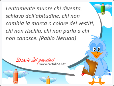 Lentamente muore chi diventa schiavo dell'abitudine, chi non cambia la marca o colore dei vestiti, chi non rischia, chi non parla a chi non conosce.