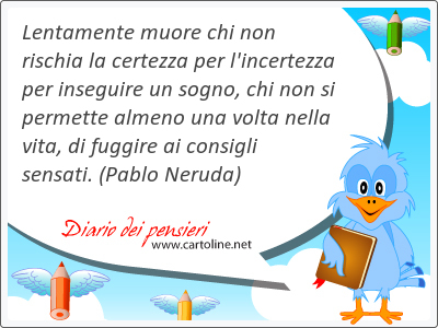 Lentamente muore chi non rischia la <strong>certezza</strong> per l'in<strong>certezza</strong> per inseguire un sogno, chi non si permette almeno una volta nella vita, di fuggire ai consigli sensati.