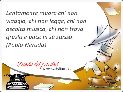 Lentamente muore chi non viaggia, chi non legge, chi non ascolta musica, chi non trova grazia e pace in s <strong>stesso</strong>.