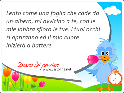 Lento come una foglia che cade da un albero, mi avvicino a te, con le mie labbra sfioro le tue. I tuoi occhi si apriranno ed il mio cuore inizier a battere.