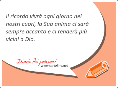 ll ricordo vivrà ogni giorno nei nostri cuori, la Sua anima ci sarà sempre accanto e ci renderà più <strong>vicini</strong> a Dio.