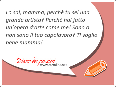 Lo sai, mamma, perch tu sei una grande artista? Perch hai fatto un'opera d'<strong>arte</strong> come me! Sono o non sono il tuo capolavoro? Ti voglio bene mamma!