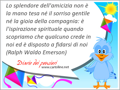 Lo splendore dell'amicizia non  la mano tesa n il sorriso gentile n la gioia della compagnia:  l'ispirazione spirituale quando scopriamo che qualcuno crede in noi ed  disposto a fidarsi di noi