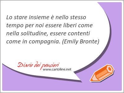 Lo stare insieme  nello stesso tempo per noi essere liberi come nella solitudine, essere contenti come in compagnia.