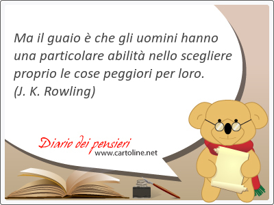 Ma il guaio  che gli uomini hanno una particolare abilit nello scegliere proprio le cose peggiori per loro.