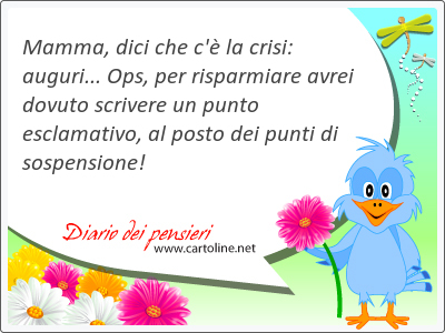 Mamma, dici che c' la crisi: auguri... Ops, per risparmiare avrei dovuto scrivere un punto esclamativo, al posto dei punti di sospensione!