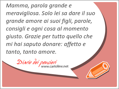 Mamma, parola <strong>grande</strong> e meravigliosa. Solo lei sa dare il suo <strong>grande</strong> amore ai suoi figli, parole, consigli e ogni cosa al momento giusto. Grazie per tutto quello che mi hai saputo donare: affetto e tanto, tanto amore.