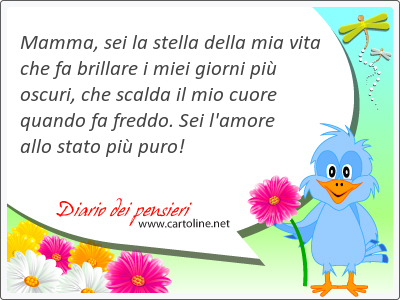 Mamma, sei la stella della mia vita che fa brillare i miei giorni pi oscuri, che scalda il mio cuore quando fa freddo. Sei l'amore allo stato pi puro!