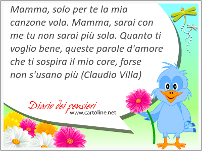 Mamma, solo per te la mia canzone vola. Mamma, sarai con me tu non sarai pi sola. Quanto ti voglio bene, queste parole d'amore che ti sospira il mio core, forse non s'usano pi