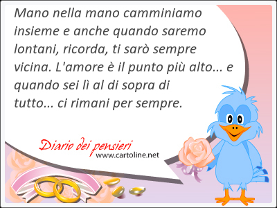 Mano nella mano camminiamo insieme e anche quando saremo lontani, ricorda, ti sar <strong>sempre</strong> vicina. L'amore  il punto pi alto... e quando sei l al di sopra di tutto... ci rimani per <strong>sempre</strong>.