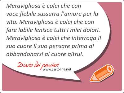 Meravigliosa  colei che con voce flebile sussurra l'amore per la vita. Meravigliosa  colei che con fare labile lenisce tutti i miei dolori. Meravigliosa  colei che interroga il suo cuore il suo pensare prima di abbandonarsi al cuore altrui.