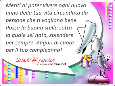 Meriti di <strong>poter</strong> vivere ogni nuovo anno della tua vita circondata da persone che ti vogliono bene. Possa la buona stella sotto la quale sei nata, splendere per sempre. Auguri di cuore per il tuo compleanno!