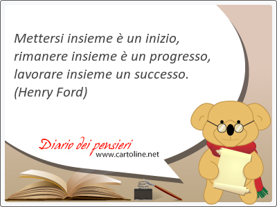 Mettersi insieme  un inizio, rimanere insieme  un progresso, lavorare insieme un successo.