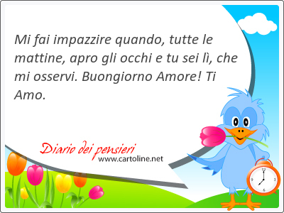 Mi fai impazzire quando, tutte le mattine, apro gli <strong>occhi</strong> e tu sei l, che mi osservi. Buongiorno Amore! Ti Amo.