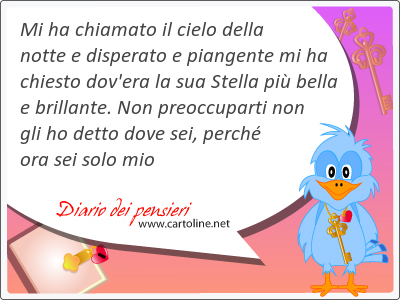 Mi ha chiamato il cielo della notte e disperato e piangente mi ha chiesto dov'era la sua Stella pi bella e brillante. Non preoccu<strong>parti</strong> non gli ho detto dove sei, perch ora sei solo mio